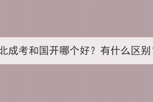 湖北成考和國(guó)開(kāi)哪個(gè)好？有什么區(qū)別？