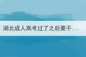 湖北成人高考過了之后要干嘛，要完成哪幾步？