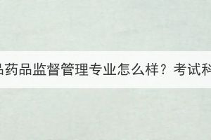 湖北成考食品藥品監(jiān)督管理專業(yè)怎么樣？考試科目有哪些？