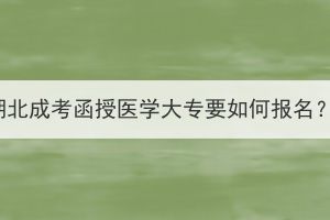湖北成考函授醫(yī)學大專要如何報名？