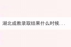 湖北成教錄取結(jié)果什么時候出來？