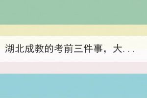 湖北成教的考前三件事，大家一定要做好