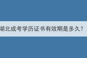 湖北成考學(xué)歷證書(shū)有效期是多久？