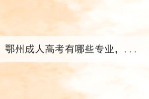鄂州成人高考有哪些專業(yè)，需要報輔導(dǎo)班嗎？