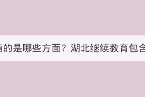 湖北繼續(xù)教育指的是哪些方面？湖北繼續(xù)教育包含湖北成考嗎？