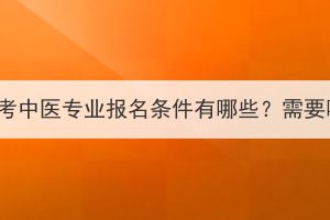 湖北成人高考中醫(yī)專業(yè)報名條件有哪些？需要哪些材料？