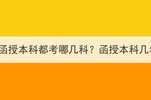 湖北成考函授本科都考哪幾科？函授本科幾年拿證？