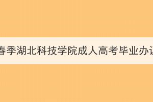 2024年春季湖北科技學院成人高考畢業(yè)辦證通知