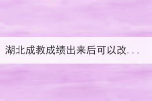 湖北成教成績(jī)出來(lái)后可以改學(xué)校嗎？