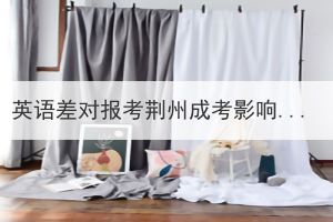 英語(yǔ)差對(duì)報(bào)考荊州成考影響大嗎？