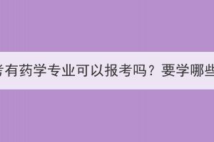 湖北成考有藥學(xué)專業(yè)可以報考嗎？要學(xué)哪些內(nèi)容？
