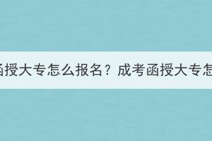 湖北成考函授大專怎么報(bào)名？成考函授大專怎么學(xué)習(xí)？