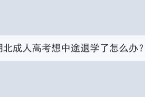 湖北成人高考想中途退學(xué)了怎么辦？