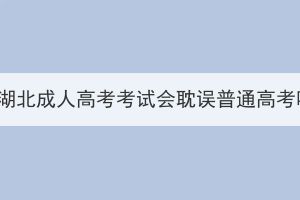 報(bào)名湖北成人高考考試會(huì)耽誤普通高考嗎？