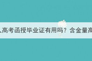 湖北成人高考函授畢業(yè)證有用嗎？含金量高不高？