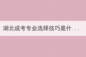湖北成考專業(yè)選擇技巧是什么？