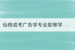 仙桃成考廣告學(xué)專業(yè)能夠?qū)W以致用嗎？
