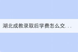 湖北成教錄取后學(xué)費(fèi)怎么交？