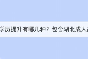 湖北成人學(xué)歷提升有哪幾種？包含湖北成人高考嗎？