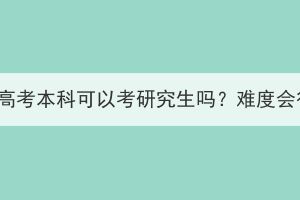 湖北成人高考本科可以考研究生嗎？難度會(huì)很大嗎？