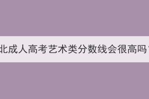 湖北成人高考藝術(shù)類分?jǐn)?shù)線會很高嗎？