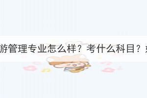 湖北成考旅游管理專業(yè)怎么樣？考什么科目？好就業(yè)嗎？