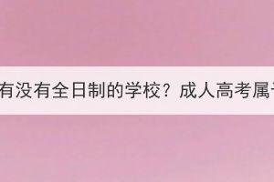 湖北成人高考有沒有全日制的學(xué)校？成人高考屬于什么學(xué)歷？