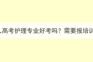 湖北成人高考護理專業(yè)好考嗎？需要報培訓班嗎？