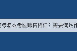 湖北成人高考怎么考醫(yī)師資格證？需要滿足什么條件？