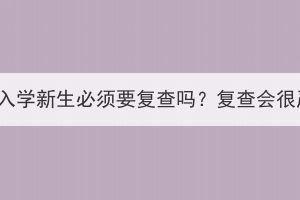 湖北成考入學(xué)新生必須要復(fù)查嗎？復(fù)查會很嚴(yán)格嗎？