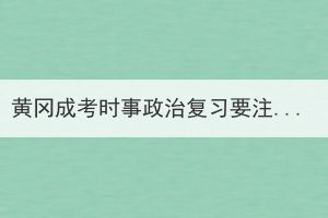 黃岡成考時事政治復(fù)習(xí)要注意哪些問題？