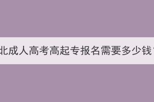 湖北成人高考高起專報(bào)名需要多少錢？