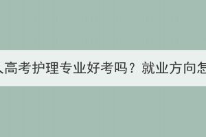 湖北成人高考護理專業(yè)好考嗎？就業(yè)方向怎么樣？