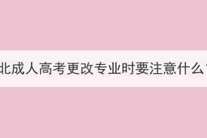 湖北成人高考更改專業(yè)時要注意什么？