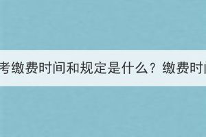 2023年湖北成人高考繳費時間和規(guī)定是什么？繳費時間錯過了怎么辦？