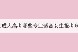 湖北成人高考哪些專業(yè)適合女生報考??？