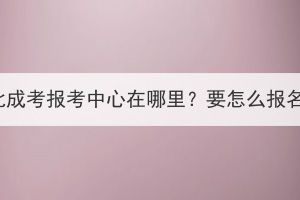 湖北成考報考中心在哪里？要怎么報名？