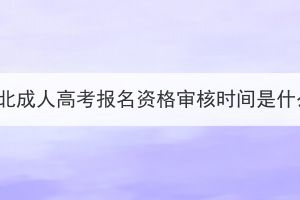 2023年湖北成人高考報名資格審核時間是什么時候？
