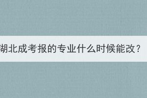 湖北成考報的專業(yè)什么時候能改？