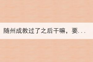 隨州成教過了之后干嘛，要完成哪幾步？