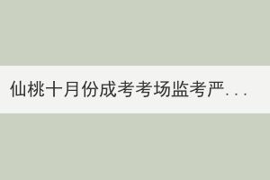 仙桃十月份成考考場(chǎng)監(jiān)考嚴(yán)嗎？