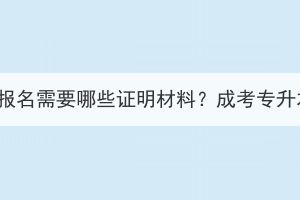 湖北成考專(zhuān)升本報(bào)名需要哪些證明材料？成考專(zhuān)升本需要讀多久？