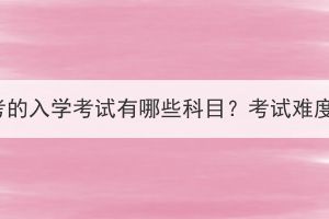 湖北成考的入學考試有哪些科目？考試難度大嗎？