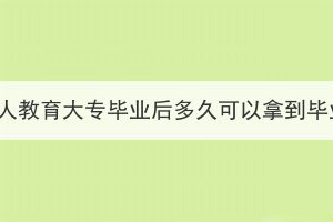 湖北成人教育大專畢業(yè)后多久可以拿到畢業(yè)證？