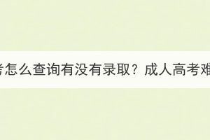 湖北成人高考怎么查詢有沒(méi)有錄??？成人高考難度怎么樣？