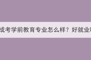 湖北成考學(xué)前教育專業(yè)怎么樣？好就業(yè)嗎？
