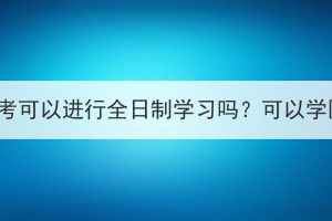 湖北成考可以進(jìn)行全日制學(xué)習(xí)嗎？可以學(xué)醫(yī)嗎？