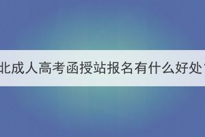 湖北成人高考函授站報名有什么好處？