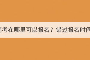 湖北成人高考在哪里可以報名？錯過報名時間怎么辦？