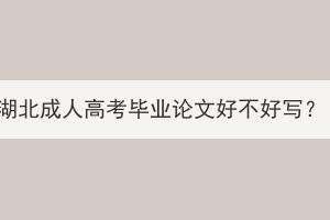湖北成人高考畢業(yè)論文好不好寫？